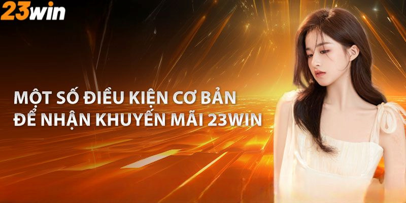 Nắm một số lưu ý, điều kiện cơ bản khi tham gia nhận khuyến mãi 23win